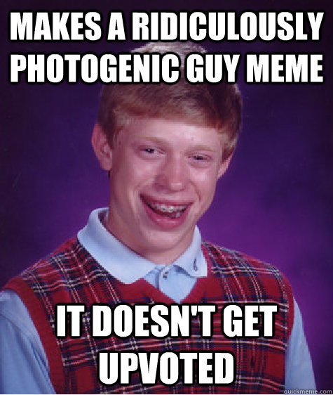 makes a ridiculously photogenic guy meme it doesn't get upvoted  - makes a ridiculously photogenic guy meme it doesn't get upvoted   Bad Luck Brian