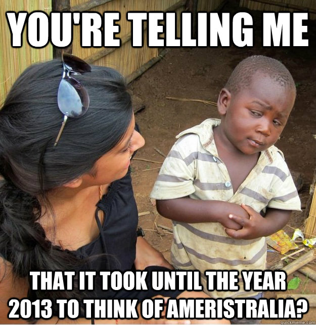 You're telling me  that it took until the year 2013 to think of Ameristralia? - You're telling me  that it took until the year 2013 to think of Ameristralia?  Skeptical Third World Kid