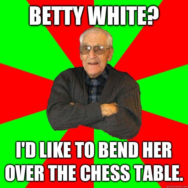 Betty White? I'd like to bend her over the chess table.  Bachelor Grandpa