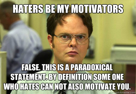 Haters be my motivators  False. This is a paradoxical statement. By definition some one who hates can not also motivate you.   Dwight