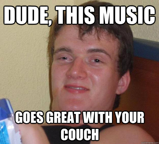 Dude, this music goes great with your couch  10 Guy