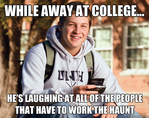 while away at college... he's laughing at all of the people that have to work the haunt  College Freshman