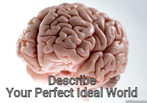  DESCRIBE YOUR PERFECT IDEAL WORLD Scumbag Brain