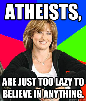 Atheists, are just too lazy to believe in anything.  Sheltering Suburban Mom