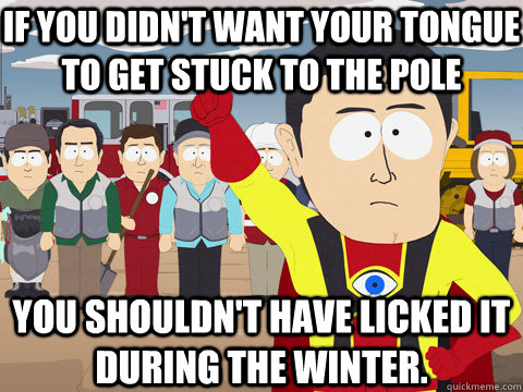 If you didn't want your tongue to get stuck to the pole You shouldn't have licked it during the winter. - If you didn't want your tongue to get stuck to the pole You shouldn't have licked it during the winter.  Captain Hindsight