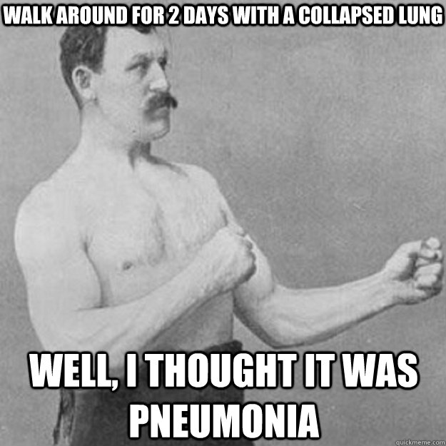 Walk around for 2 days with a collapsed lung WELL, I THOUGHT IT WAS PNEUMONIA - Walk around for 2 days with a collapsed lung WELL, I THOUGHT IT WAS PNEUMONIA  overly manly man