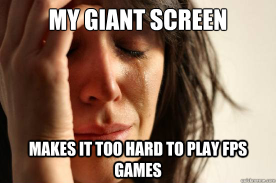 My giant screen makes it too hard to play FPS games - My giant screen makes it too hard to play FPS games  First World Problems