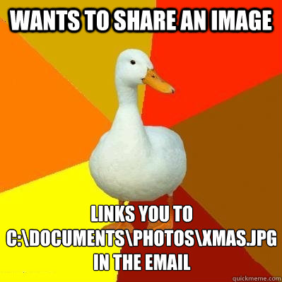 wants to share an image Links you to c:\documents\photos\xmas.jpg
In the email  Tech Impaired Duck