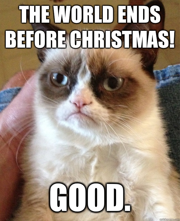 The world ends before Christmas! Good.  Grumpy Cat