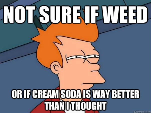 Not sure if weed or if cream soda is way better than I thought  Futurama Fry