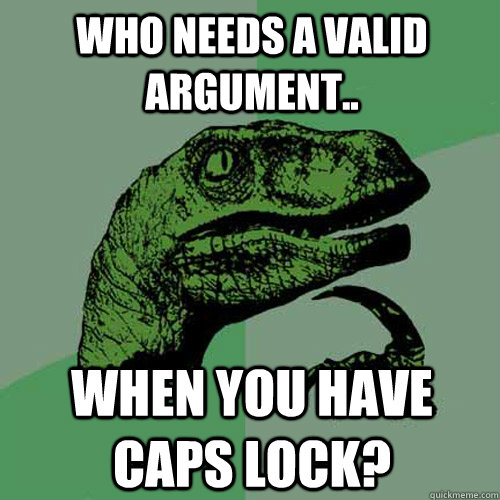 Who needs a valid argument.. WHEN YOU HAVE CAPS LOCK? - Who needs a valid argument.. WHEN YOU HAVE CAPS LOCK?  Philosoraptor