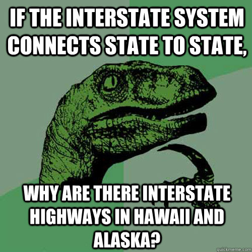 If the interstate system connects state to state, Why are there interstate highways in Hawaii and Alaska?  Philosoraptor