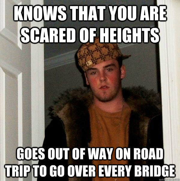 Knows that you are scared of heights Goes out of way on road trip to go over every bridge  Scumbag Steve