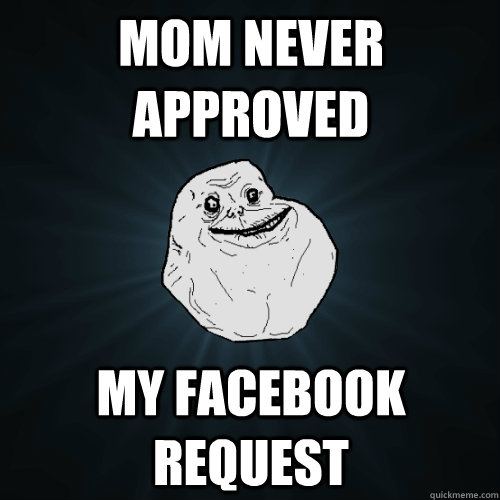 Mom never approved my facebook request  Forever Alone