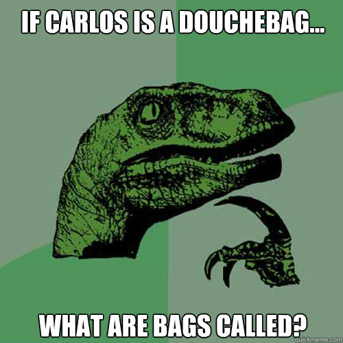 If Carlos is a douchebag... what are bags called?  Philosoraptor