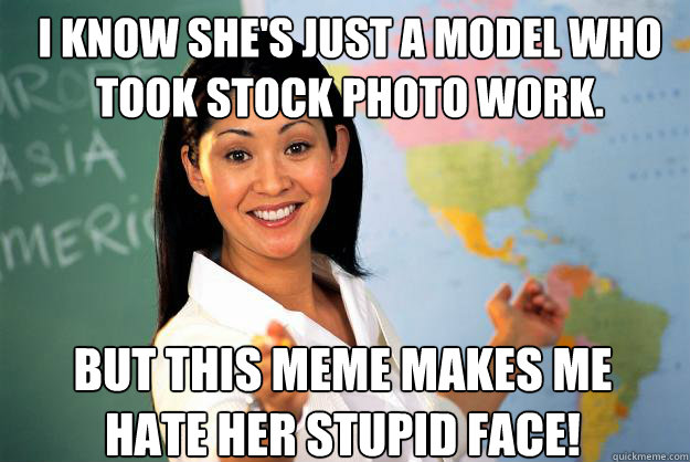 I know she's just a model who took stock photo work. But this Meme makes me hate her stupid face!  Unhelpful High School Teacher