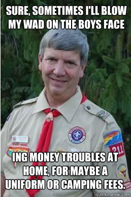 Sure, sometimes I'll blow my wad on the boys face ing money troubles at home, for maybe a uniform or camping fees.  Harmless Scout Leader