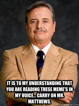 it is to my understanding that you are reading these meme's in my voice... carry on mr. matthews.  feeny