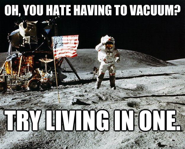 oh, you hate having to vacuum? Try living in one.  Unimpressed Astronaut