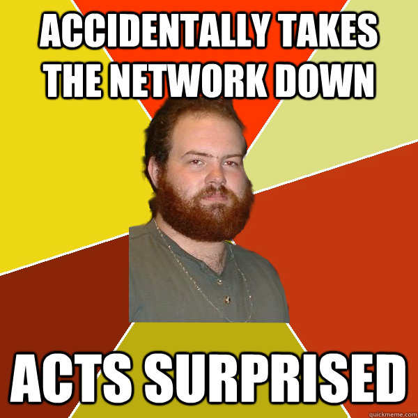 accidentally takes the network down acts surprised  SysAdmin