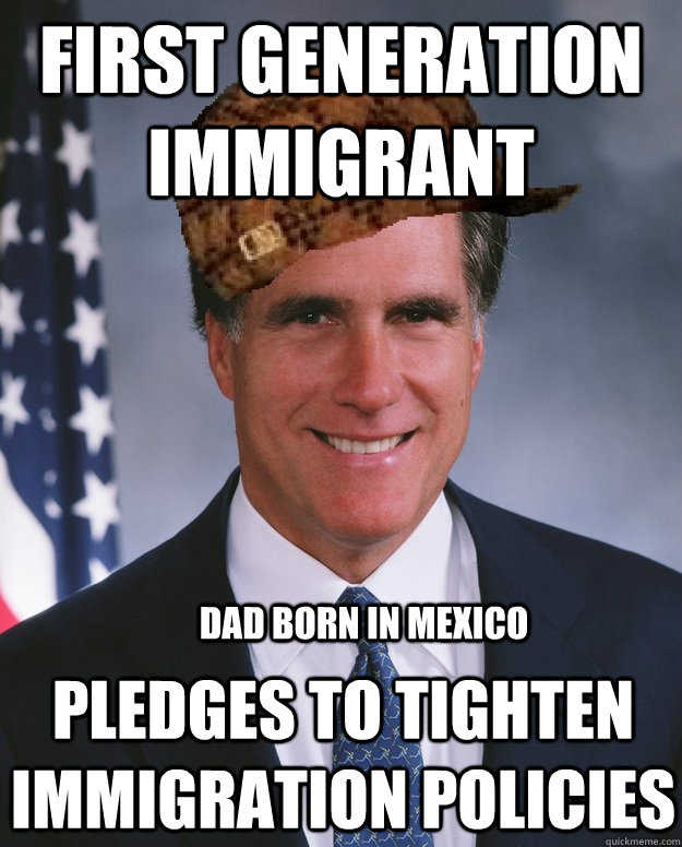 First generation Immigrant Dad born in Mexico Pledges to tighten immigration policies  Scumbag Romney