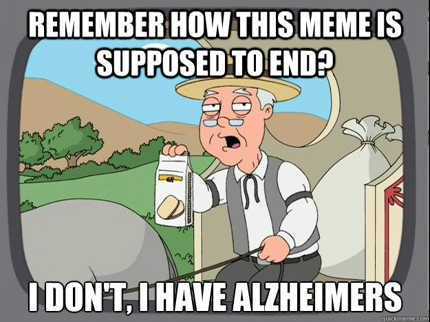 Remember how this meme is supposed to end? I don't, I have Alzheimers  Pepperidge Farm Remembers