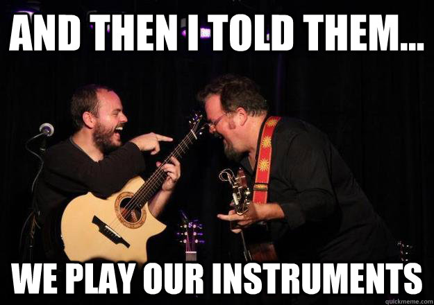 And then I told them... we play our instruments  Laughing Musician