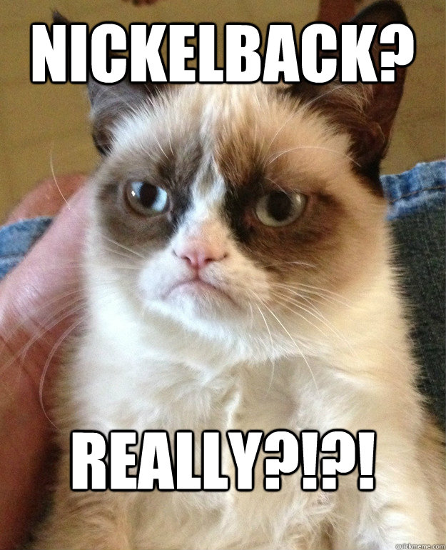 Nickelback? Really?!?!  Grumpy Cat