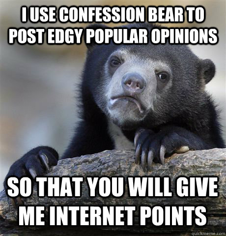 I USE CONFESSION BEAR TO POST EDGY POPULAR OPINIONS SO THAT YOU WILL GIVE ME INTERNET POINTS  Confession Bear