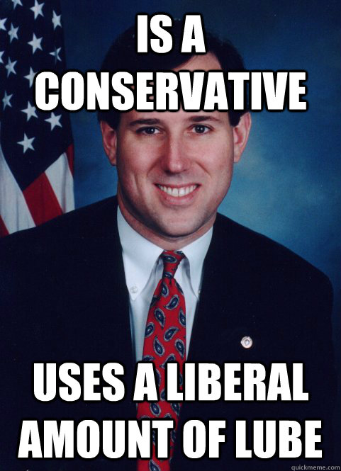 Is a conservative  Uses a liberal amount of lube  Scumbag Santorum