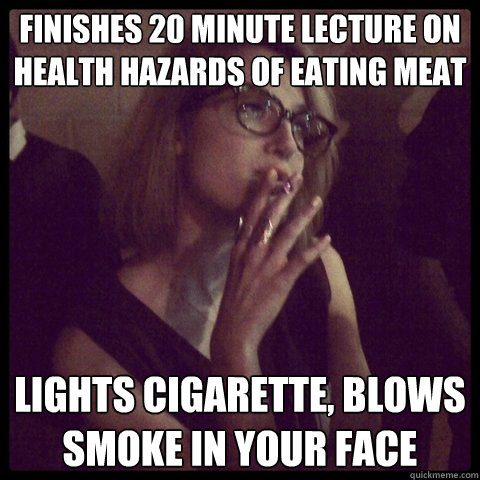 Finishes 20 Minute Lecture on health hazards of eating meat lights cigarette, blows smoke in your face - Finishes 20 Minute Lecture on health hazards of eating meat lights cigarette, blows smoke in your face  Scumbag Vegan