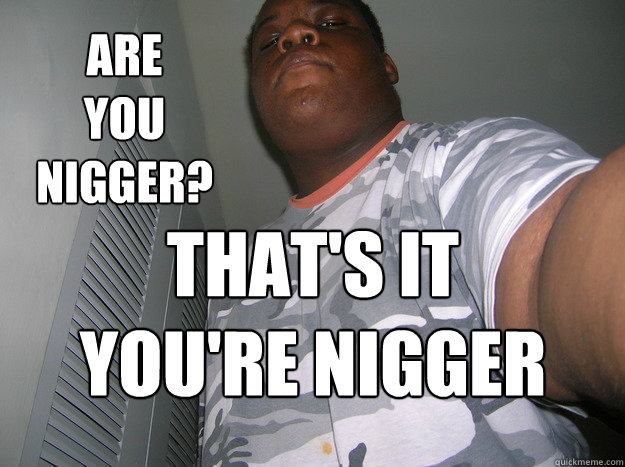 are
you
nigger? that's it
you're nigger  