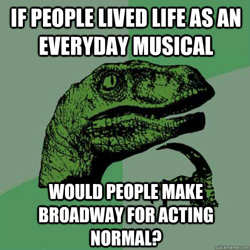 If people lived life as an everyday musical Would people make Broadway for acting normal?  Philosoraptor