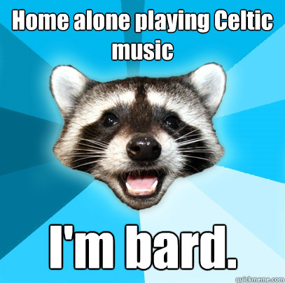 Home alone playing Celtic music I'm bard.  Lame Pun Coon