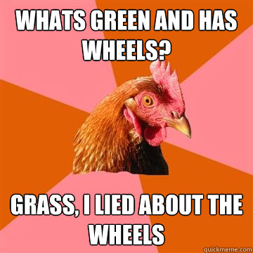 Whats Green and has Wheels? Grass, I lied about the Wheels  Anti-Joke Chicken