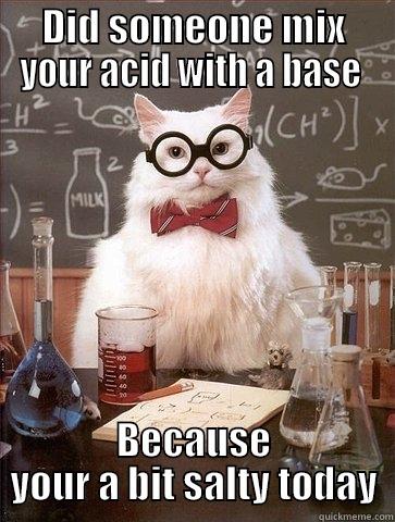 Chemistry Cat Jokes: Acid and base - DID SOMEONE MIX YOUR ACID WITH A BASE  BECAUSE YOUR A BIT SALTY TODAY Chemistry Cat