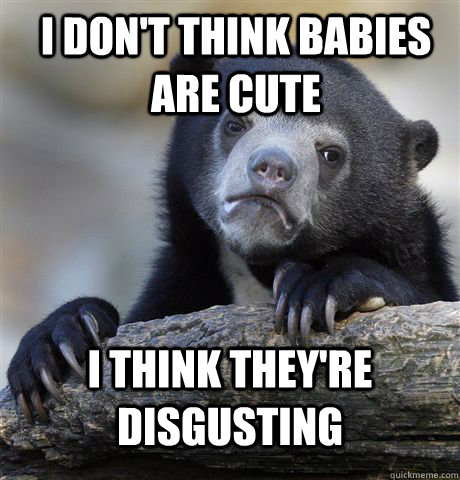 I don't think babies are cute I think they're disgusting - I don't think babies are cute I think they're disgusting  Confession Bear