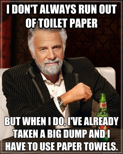 I don't always run out of toilet paper but when I do, I've already taken a big dump and I have to use paper towels.  - I don't always run out of toilet paper but when I do, I've already taken a big dump and I have to use paper towels.   The Most Interesting Man In The World