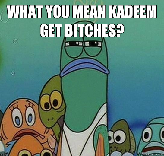 what you mean Kadeem get bitches?   Serious fish SpongeBob