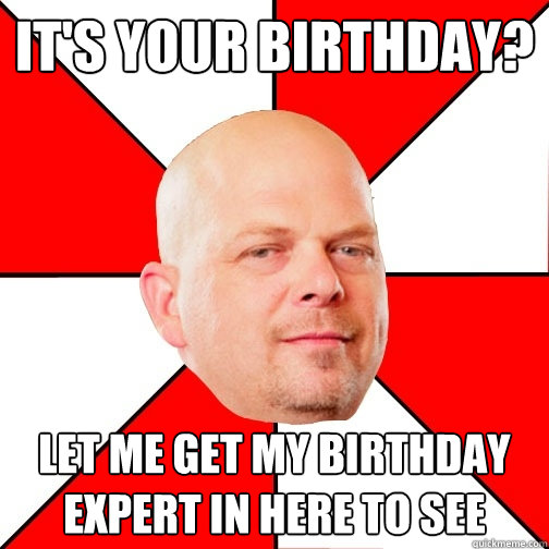 It's your birthday? let me get my birthday expert in here to see  Pawn Star