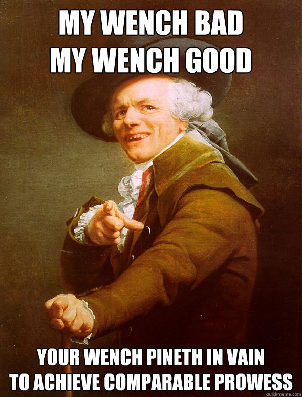 my wench bad
my wench good your wench pineth in vain 
to achieve comparable prowess  Joseph Ducreux