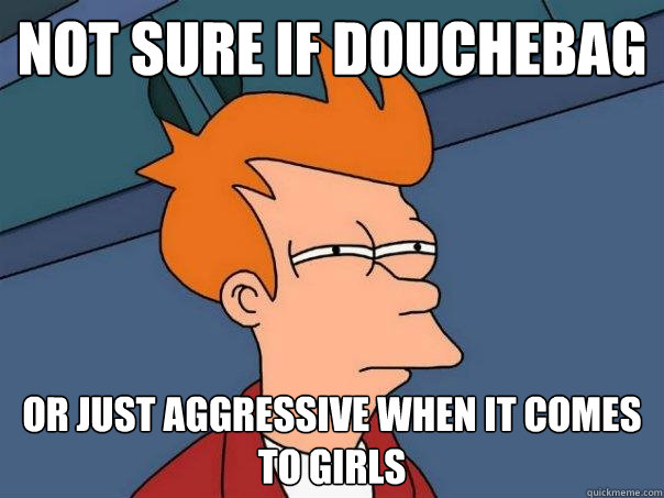 not sure if douchebag or just aggressive when it comes to girls  Futurama Fry