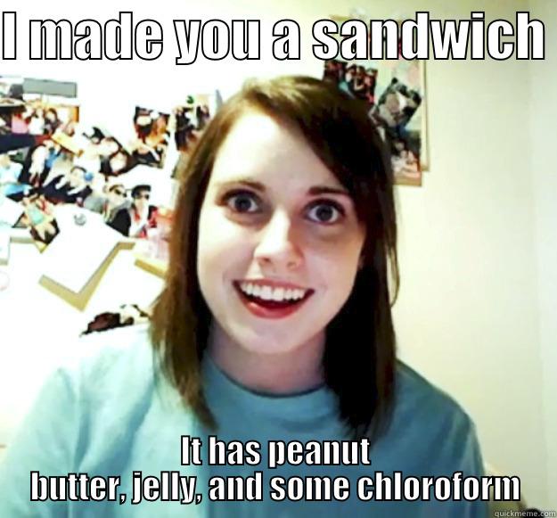 True love - I MADE YOU A SANDWICH  IT HAS PEANUT BUTTER, JELLY, AND SOME CHLOROFORM Overly Attached Girlfriend