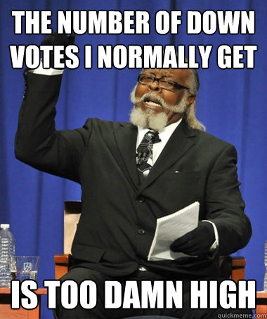 the number of down votes i normally get  is too damn high  Jimmy McMillan