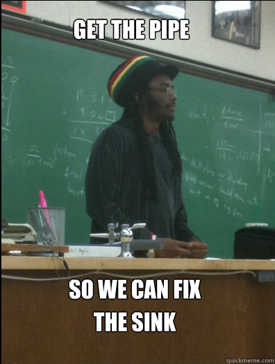 Get the pipe so we can fix the sink  Rasta Science Teacher