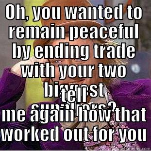 OH, YOU WANTED TO REMAIN PEACEFUL BY ENDING TRADE WITH YOUR TWO BIGGEST SUPPLIERS? TELL ME AGAIN HOW THAT WORKED OUT FOR YOU.  Condescending Wonka