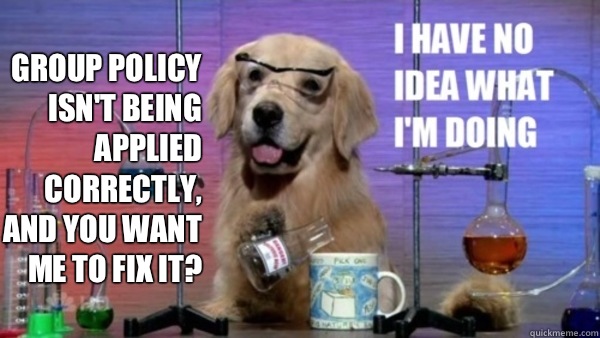 Group policy isn't being applied correctly, and you want me to fix it?   science dog