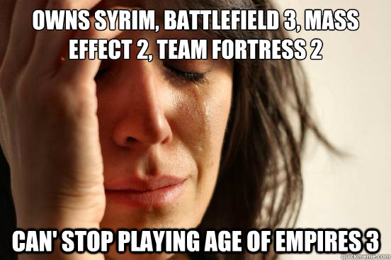 Owns Syrim, Battlefield 3, Mass Effect 2, Team Fortress 2 Can' stop playing Age of Empires 3  First World Problems