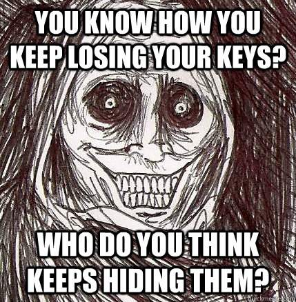 You know how you keep losing your keys? Who do you think keeps hiding them? - You know how you keep losing your keys? Who do you think keeps hiding them?  Horrifying Houseguest