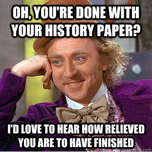 Oh, you're done with your history paper? i'd love to hear how relieved you are to have finished - Oh, you're done with your history paper? i'd love to hear how relieved you are to have finished  Condescending Wonka